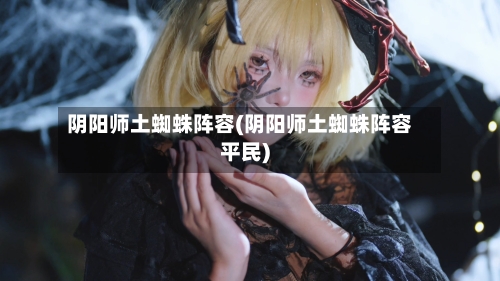 阴阳师土蜘蛛阵容(阴阳师土蜘蛛阵容平民)