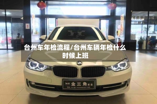台州车年检流程/台州车辆年检什么时候上班