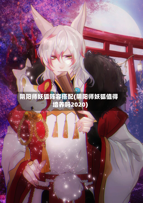阴阳师妖狐阵容搭配(阴阳师妖狐值得培养吗2020)
