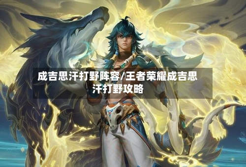 成吉思汗打野阵容/王者荣耀成吉思汗打野攻略