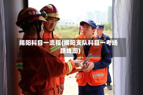 揭阳科目一流程(揭阳支队科目一考场路线图)