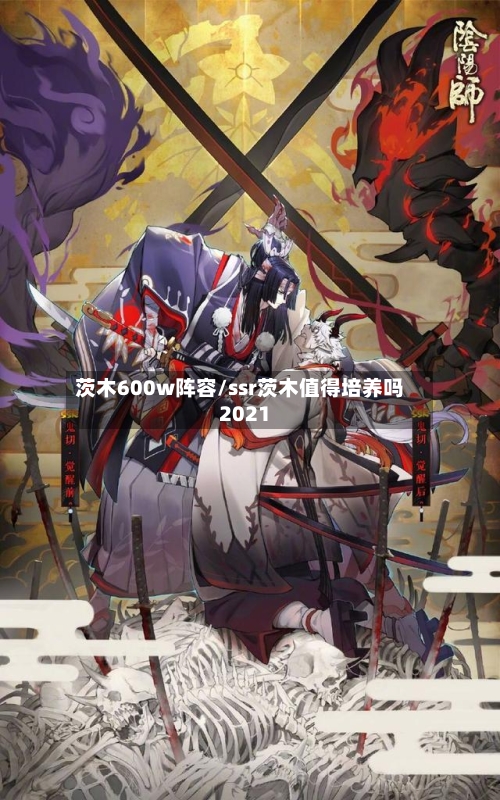 茨木600w阵容/ssr茨木值得培养吗2021
