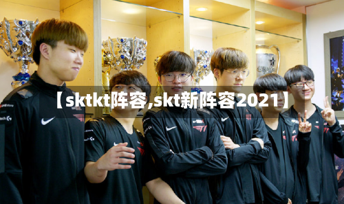 【sktkt阵容,skt新阵容2021】