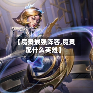 【魔灵最强阵容,魔灵配什么英雄】