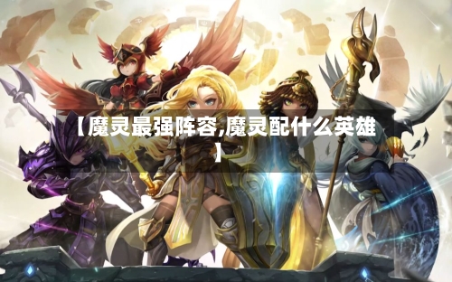 【魔灵最强阵容,魔灵配什么英雄】