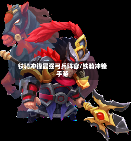 铁骑冲锋最强弓兵阵容/铁骑冲锋手游