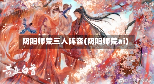 阴阳师荒三人阵容(阴阳师荒ai)