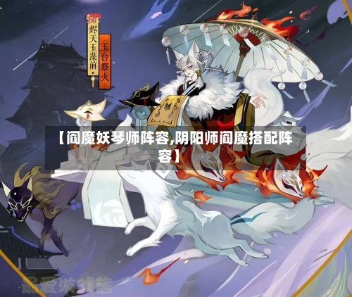 【阎魔妖琴师阵容,阴阳师阎魔搭配阵容】