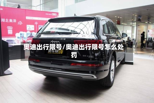 奥迪出行限号/奥迪出行限号怎么处罚