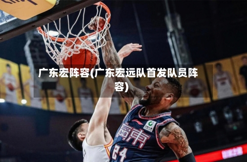 广东宏阵容(广东宏远队首发队员阵容)