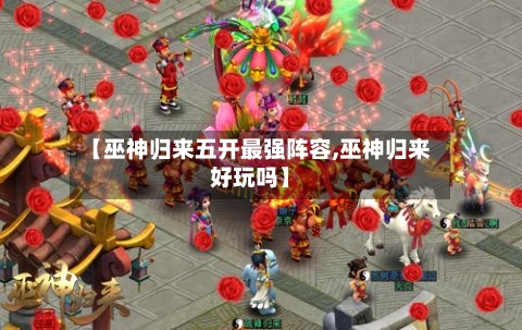 【巫神归来五开最强阵容,巫神归来好玩吗】