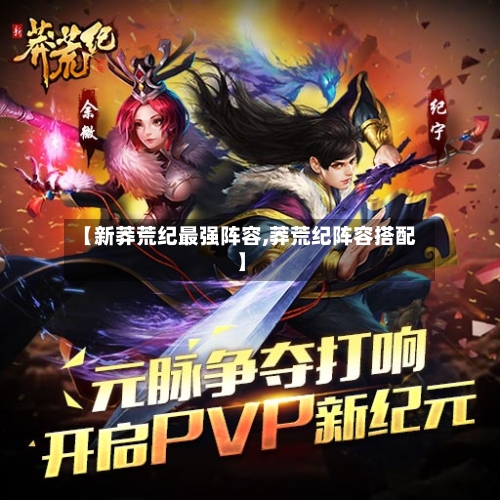【新莽荒纪最强阵容,莽荒纪阵容搭配】