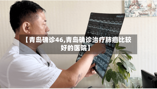 【青岛确诊46,青岛确诊治疗肺癌比较好的医院】