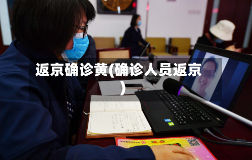 返京确诊黄(确诊人员返京)