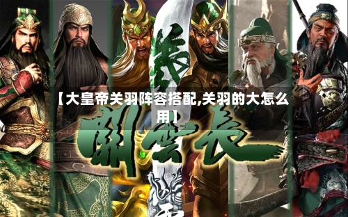 【大皇帝关羽阵容搭配,关羽的大怎么用】