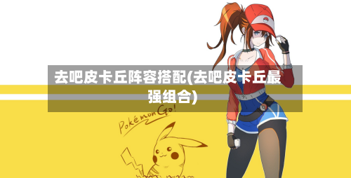 去吧皮卡丘阵容搭配(去吧皮卡丘最强组合)