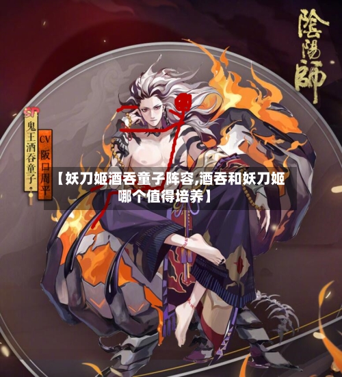 【妖刀姬酒吞童子阵容,酒吞和妖刀姬哪个值得培养】