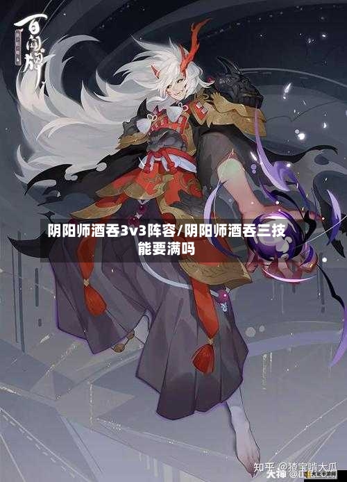 阴阳师酒吞3v3阵容/阴阳师酒吞三技能要满吗