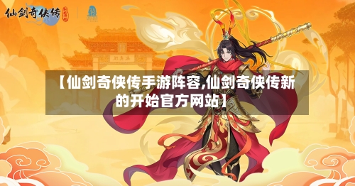 【仙剑奇侠传手游阵容,仙剑奇侠传新的开始官方网站】