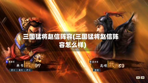 三国猛将赵信阵容(三国猛将赵信阵容怎么样)