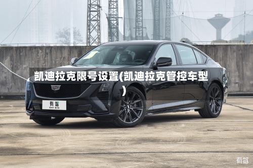 凯迪拉克限号设置(凯迪拉克管控车型)