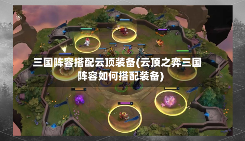 三国阵容搭配云顶装备(云顶之弈三国阵容如何搭配装备)