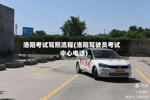 洛阳考试驾照流程(洛阳驾驶员考试中心电话)