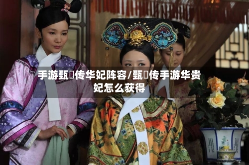 手游甄嬛传华妃阵容/甄嬛传手游华贵妃怎么获得
