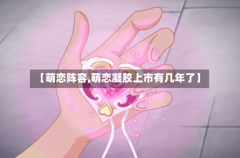 【萌恋阵容,萌恋凝胶上市有几年了】