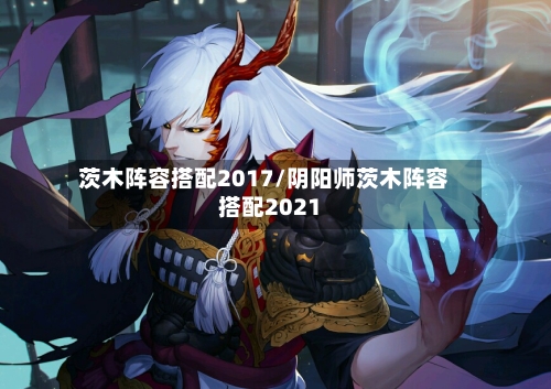 茨木阵容搭配2017/阴阳师茨木阵容搭配2021