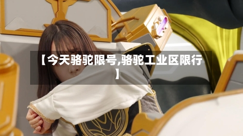 【今天骆驼限号,骆驼工业区限行】