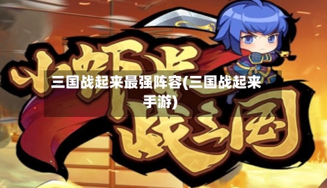三国战起来最强阵容(三国战起来手游)