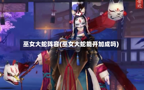 巫女大蛇阵容(巫女大蛇能开加成吗)