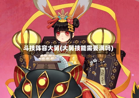 斗技阵容大舅(大舅技能需要满吗)
