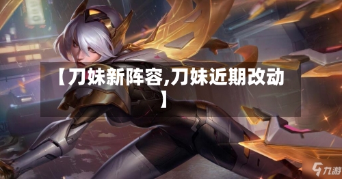 【刀妹新阵容,刀妹近期改动】