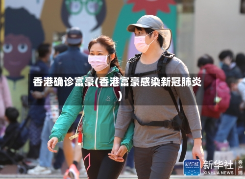 香港确诊富豪(香港富豪感染新冠肺炎)