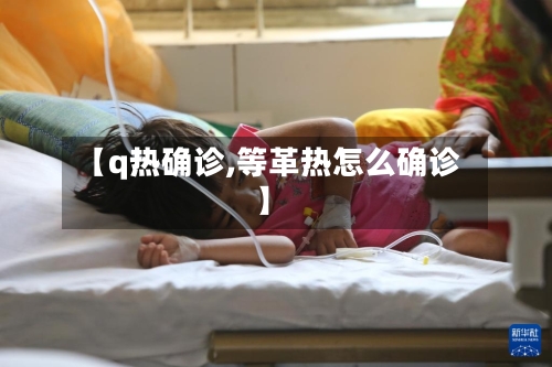 【q热确诊,等革热怎么确诊】