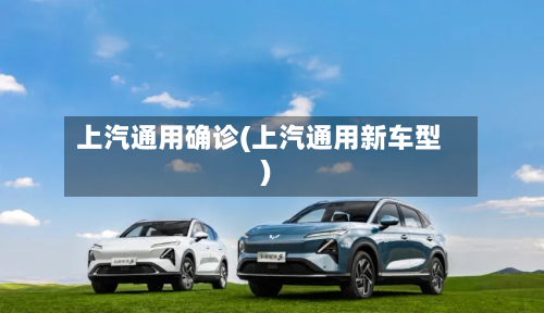 上汽通用确诊(上汽通用新车型)