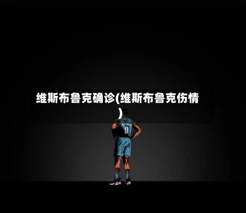 维斯布鲁克确诊(维斯布鲁克伤情)
