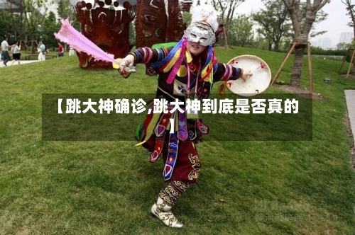 【跳大神确诊,跳大神到底是否真的】