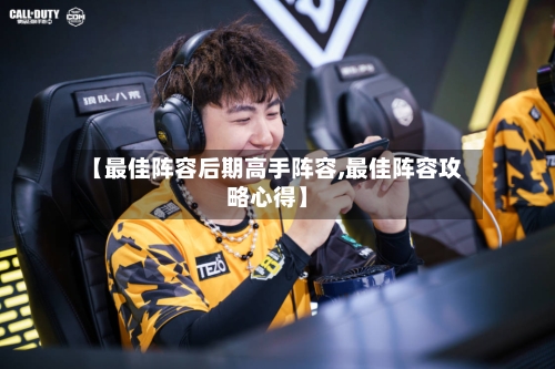 【最佳阵容后期高手阵容,最佳阵容攻略心得】