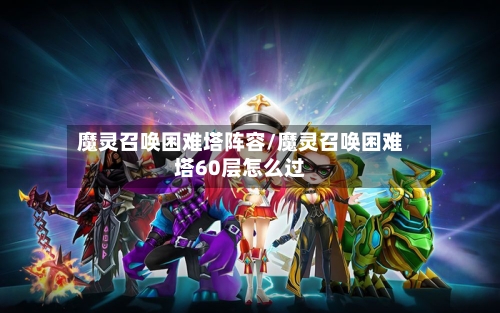 魔灵召唤困难塔阵容/魔灵召唤困难塔60层怎么过