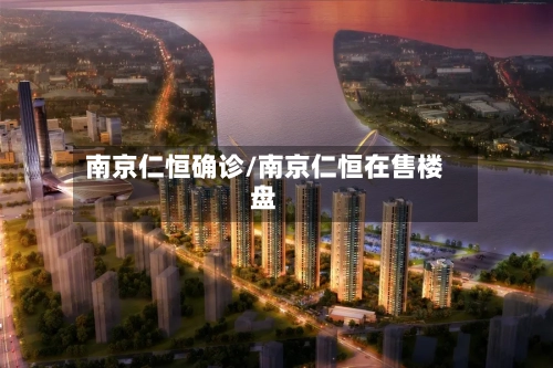 南京仁恒确诊/南京仁恒在售楼盘