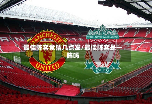 最佳阵容竞猜几点发/最佳阵容是一阵吗