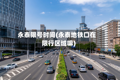 永泰限号时间(永泰地铁口在限行区域嘛)