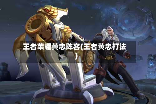 王者荣耀黄忠阵容(王者黄忠打法)