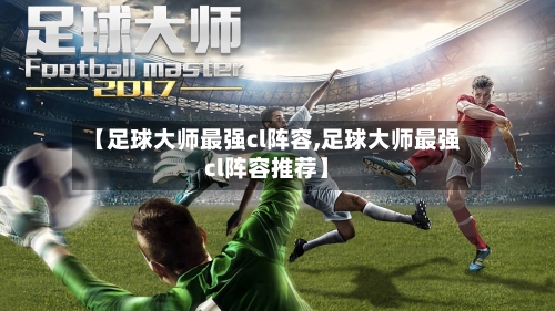 【足球大师最强cl阵容,足球大师最强cl阵容推荐】