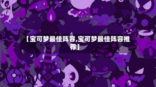 【宝可梦最佳阵容,宝可梦最佳阵容推荐】