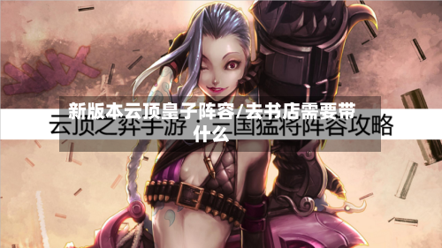 新版本云顶皇子阵容/去书店需要带什么