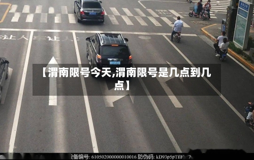 【渭南限号今天,渭南限号是几点到几点】